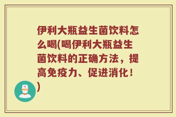 伊利大瓶益生菌饮料怎么喝(喝伊利大瓶益生菌饮料的正确方法，提高免疫力、促进消化！)