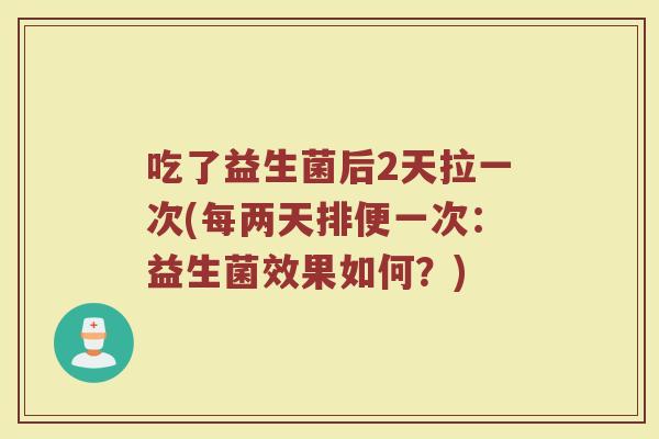吃了益生菌后2天拉一次(每两天排便一次:益生菌效果如何?)