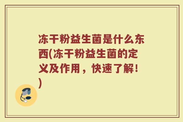 冻干粉益生菌是什么东西(冻干粉益生菌的定义及作用,快速了解!)