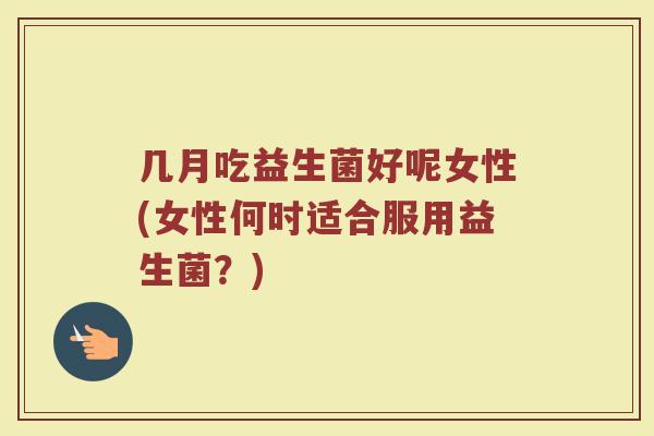 几月吃益生菌好呢女性(女性何时适合服用益生菌？)