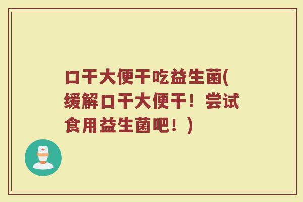 口干大便干吃益生菌(缓解口干大便干！尝试食用益生菌吧！)