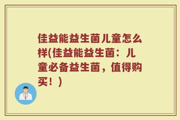 佳益能益生菌儿童怎么样(佳益能益生菌：儿童必备益生菌，值得购买！)