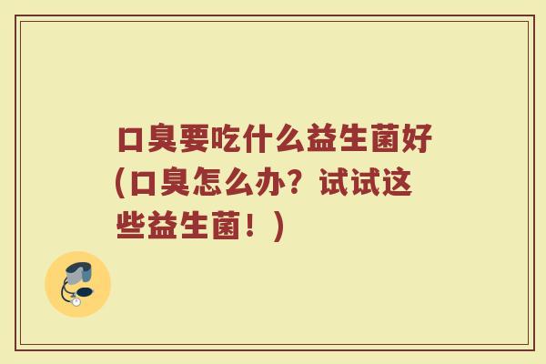 口臭要吃什么益生菌好(口臭怎么办？试试这些益生菌！)