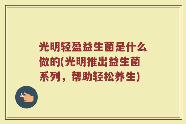 光明轻盈益生菌是什么做的(光明推出益生菌系列，帮助轻松养生)
