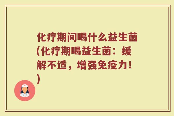 化疗期间喝什么益生菌(化疗期喝益生菌：缓解不适，增强免疫力！)
