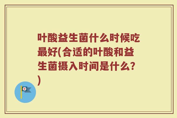 叶酸益生菌什么时候吃最好(合适的叶酸和益生菌摄入时间是什么？)