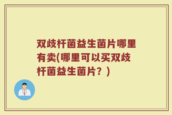 双歧杆菌益生菌片哪里有卖(哪里可以买双歧杆菌益生菌片？)