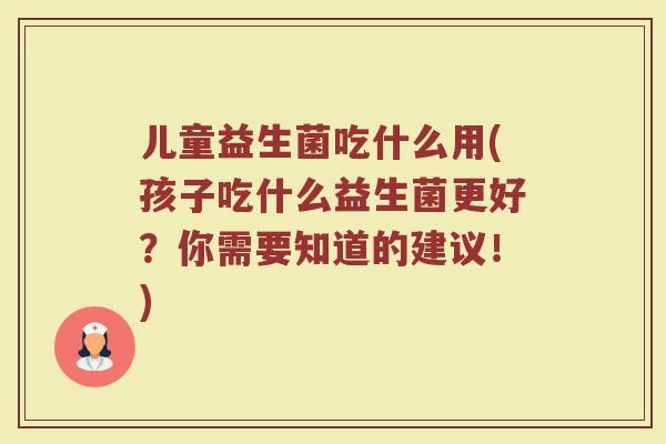 儿童益生菌吃什么用(孩子吃什么益生菌更好？你需要知道的建议！)