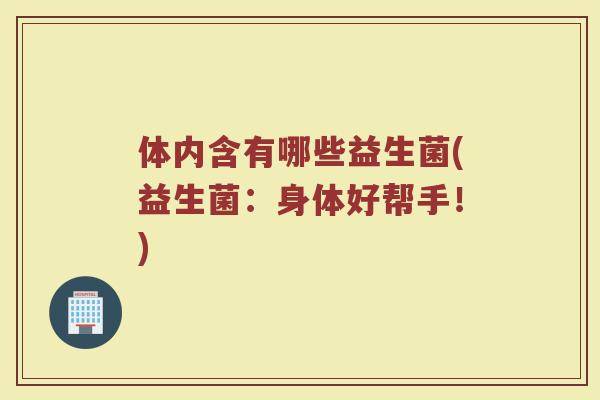 体内含有哪些益生菌(益生菌：身体好帮手！)