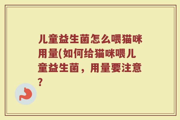 儿童益生菌怎么喂猫咪用量(如何给猫咪喂儿童益生菌，用量要注意？
