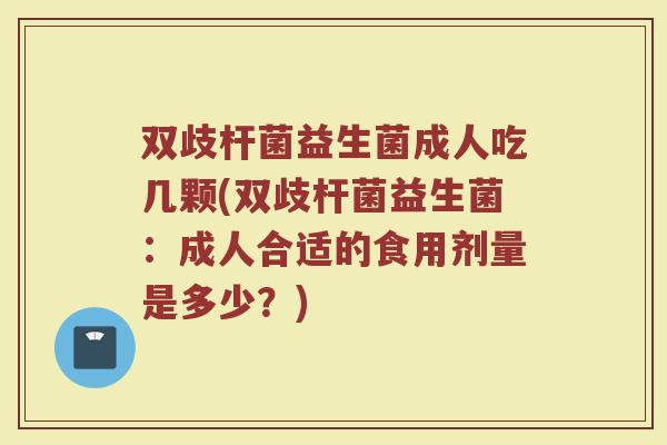 双歧杆菌益生菌成人吃几颗(双歧杆菌益生菌:成人合适的食用剂量是多少?)