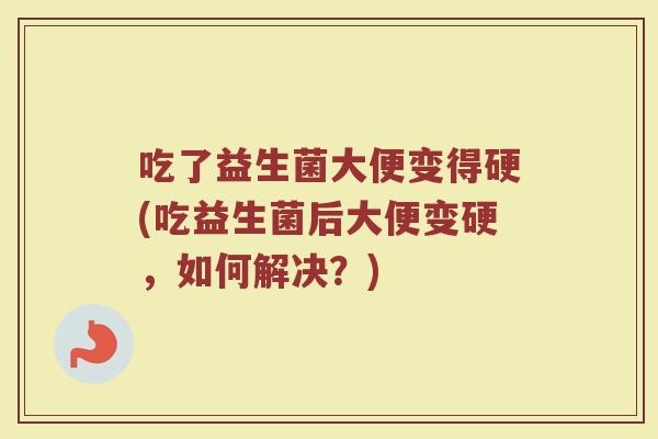 吃了益生菌大便变得硬(吃益生菌后大便变硬，如何解决？)