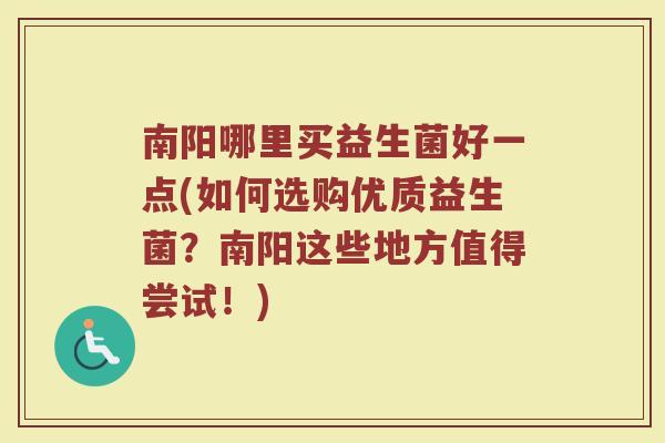 南阳哪里买益生菌好一点(如何选购优质益生菌?南阳这些地方值得尝试!)
