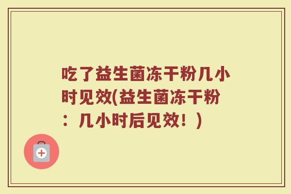 吃了益生菌冻干粉几小时见效(益生菌冻干粉：几小时后见效！)