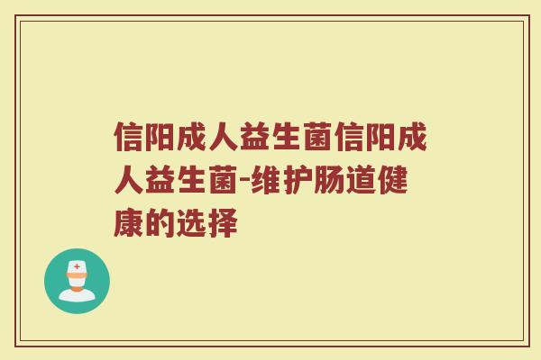 信阳成人益生菌信阳成人益生菌-维护肠道健康的选择