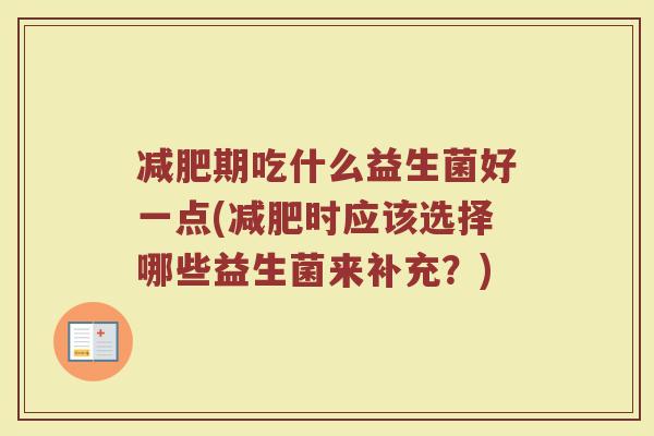 期吃什么益生菌好一点(时应该选择哪些益生菌来补充?) 期吃什么益生菌好一点(时应该选择哪些益生菌来补充?)
