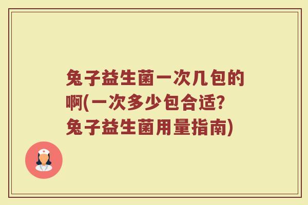 兔子益生菌一次几包的啊(一次多少包合适？兔子益生菌用量指南)
