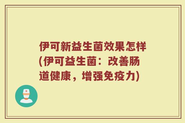 伊可新益生菌效果怎样(伊可益生菌:改善肠道健康,增强免疫力)