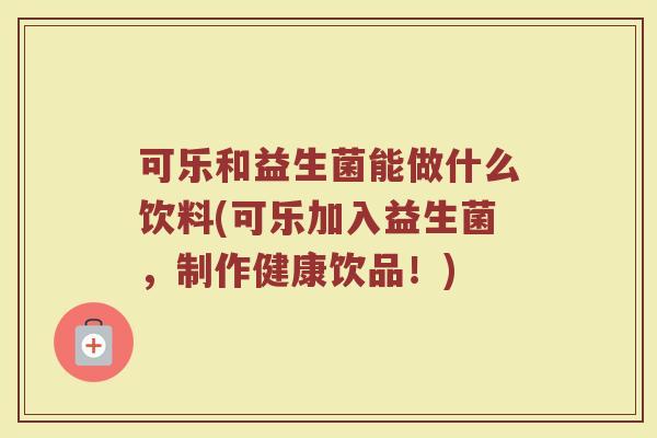 可乐和益生菌能做什么饮料(可乐加入益生菌,制作健康饮品!)