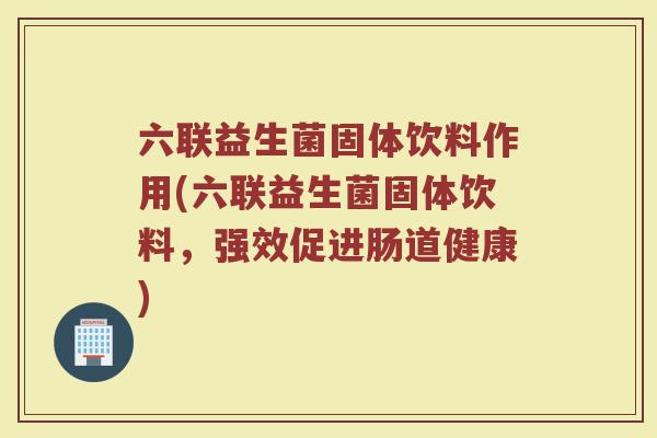 六联益生菌固体饮料作用(六联益生菌固体饮料,强效促进肠道健康)