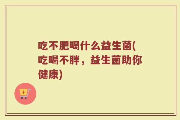 吃不肥喝什么益生菌(吃喝不胖，益生菌助你健康)
