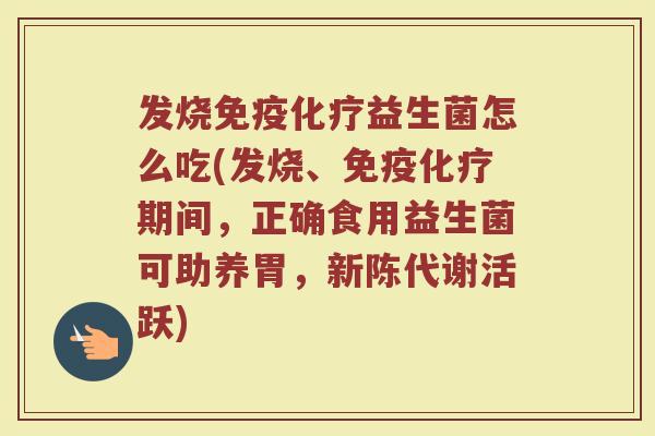 发烧免疫化疗益生菌怎么吃(发烧、免疫化疗期间,正确食用益生菌可助养胃,新陈代谢活跃)