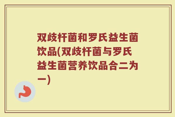双歧杆菌和罗氏益生菌饮品(双歧杆菌与罗氏益生菌营养饮品合二为一)