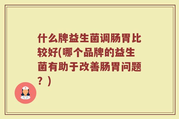什么牌益生菌调肠胃比较好(哪个品牌的益生菌有助于改善肠胃问题？)