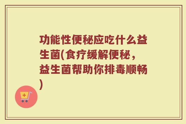 功能性便秘应吃什么益生菌(食疗缓解便秘，益生菌帮助你排毒顺畅)