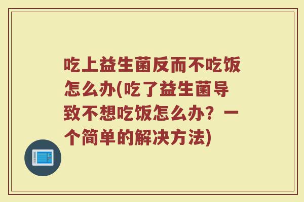 吃上益生菌反而不吃饭怎么办(吃了益生菌导致不想吃饭怎么办？一个简单的解决方法)