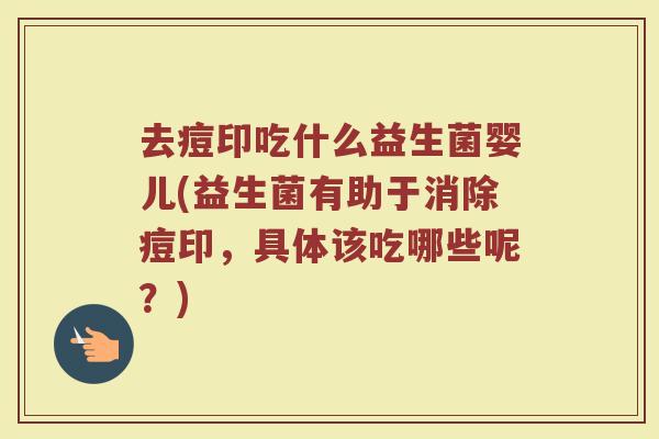 去痘印吃什么益生菌婴儿(益生菌有助于消除痘印,具体该吃哪些呢?)