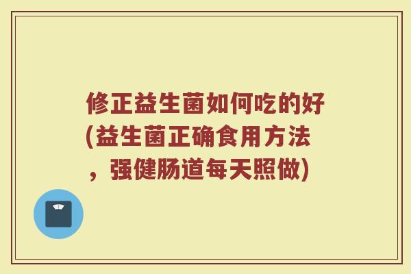修正益生菌如何吃的好(益生菌正确食用方法,强健肠道每天照做)