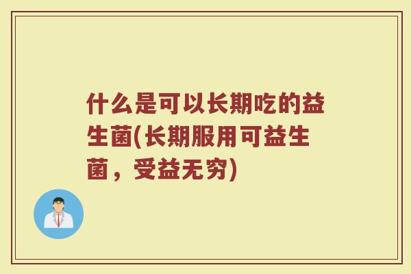 什么是可以长期吃的益生菌(长期服用可益生菌,受益无穷) 什么是可以长期吃的益生菌(长期服用可益生菌,受益无穷)