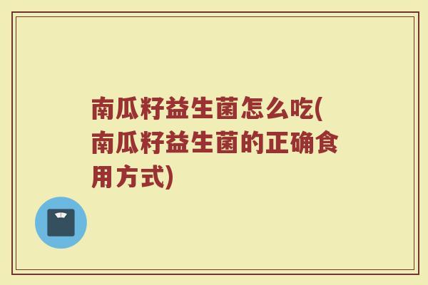 南瓜籽益生菌怎么吃(南瓜籽益生菌的正确食用方式)