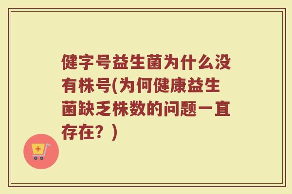 健字号益生菌为什么没有株号(为何健康益生菌缺乏株数的问题一直存在?)