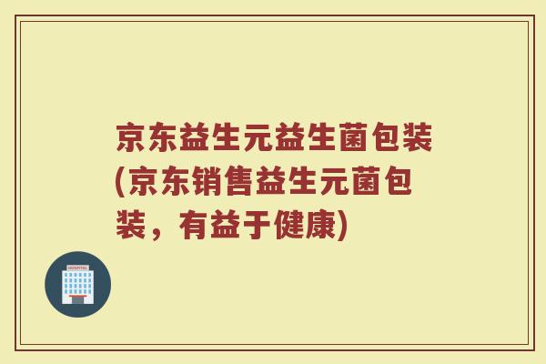 京东益生元益生菌包装(京东销售益生元菌包装，有益于健康)