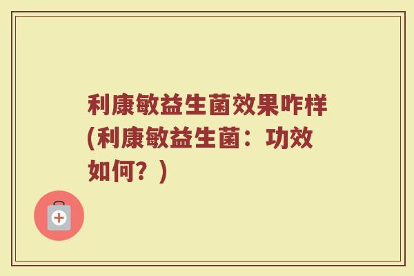 利康敏益生菌效果咋样(利康敏益生菌:功效如何?)