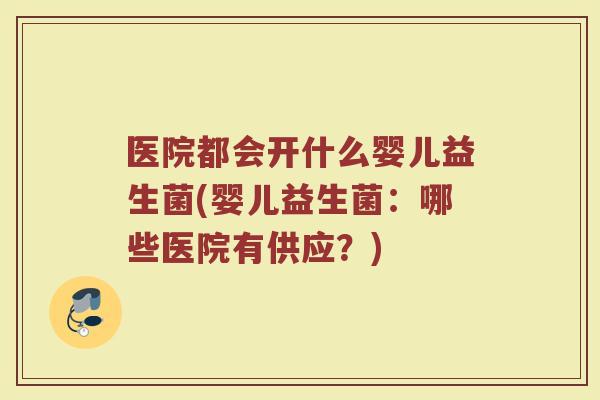 医院都会开什么婴儿益生菌(婴儿益生菌:哪些医院有供应?)