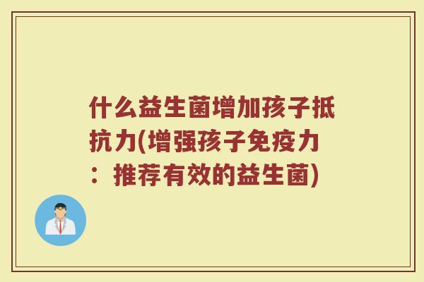 什么益生菌增加孩子抵抗力(增强孩子免疫力：推荐有效的益生菌)