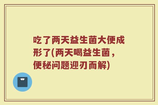 吃了两天益生菌大便成形了(两天喝益生菌，问题迎刃而解)