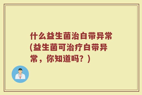 什么益生菌治白带异常(益生菌可治疗白带异常，你知道吗？)