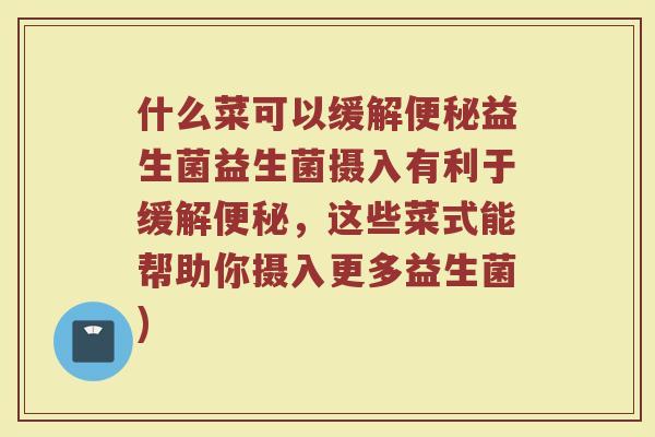 什么菜可以缓解便秘益生菌益生菌摄入有利于缓解便秘,这些菜式能帮助你摄入更多益生菌)