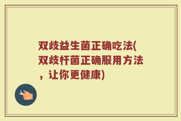 双歧益生菌正确吃法(双歧杆菌正确服用方法，让你更健康)