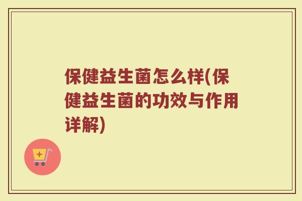 保健益生菌怎么样(保健益生菌的功效与作用详解) 保健益生菌怎么样(保健益生菌的功效与作用详解)
