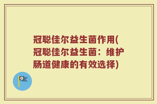 冠聪佳尔益生菌作用(冠聪佳尔益生菌:维护肠道健康的有效选择)