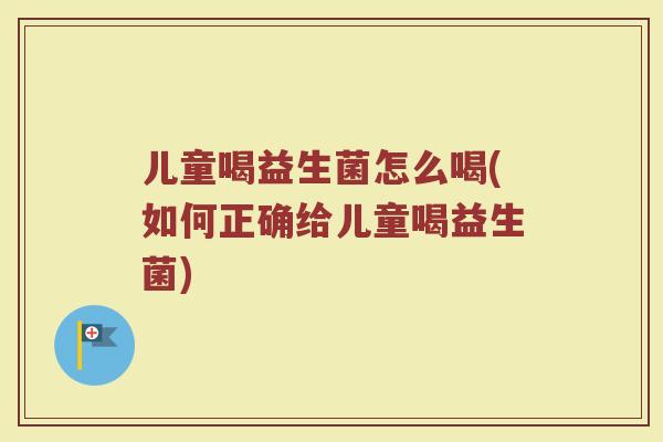 儿童喝益生菌怎么喝(如何正确给儿童喝益生菌)