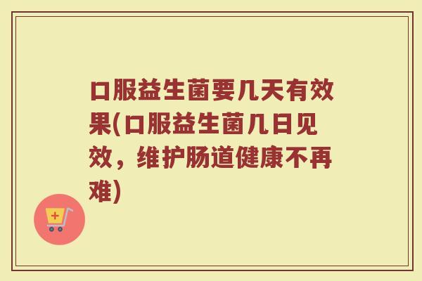 口服益生菌要几天有效果(口服益生菌几日见效，维护肠道健康不再难)