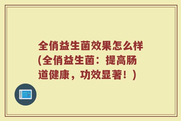 全俏益生菌效果怎么样(全俏益生菌：提高肠道健康，功效显著！)