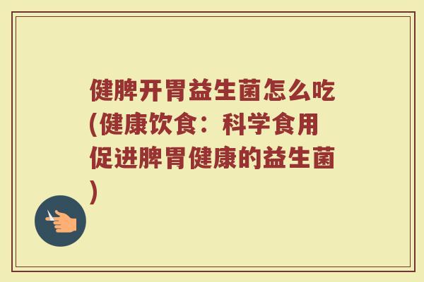 健脾开胃益生菌怎么吃(健康饮食：科学食用促进脾胃健康的益生菌)