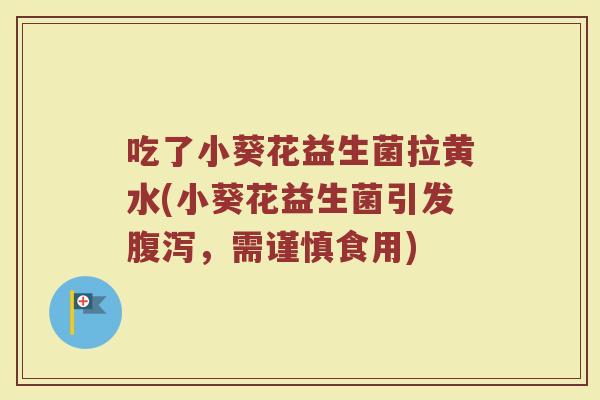 吃了小葵花益生菌拉黄水(小葵花益生菌引发腹泻，需谨慎食用)